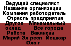 Ведущий специалист › Название организации ­ Компания-работодатель › Отрасль предприятия ­ Другое › Минимальный оклад ­ 1 - Все города Работа » Вакансии   . Марий Эл респ.,Йошкар-Ола г.